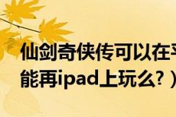 仙剑奇侠传可以在平板上玩吗（仙剑奇侠传5能再ipad上玩么?）