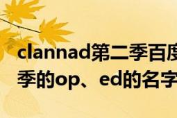 clannad第二季百度百科（跪求clannad第二季的op、ed的名字）