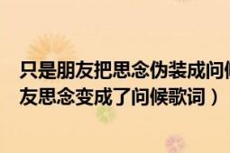 只是朋友把思念伪装成问候歌词是什么意思（我们还是好朋友思念变成了问候歌词）