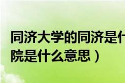 同济大学的同济是什么意思（同济大学网络学院是什么意思）