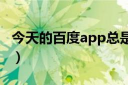 今天的百度app总是闪退（今天的百度怎么了）