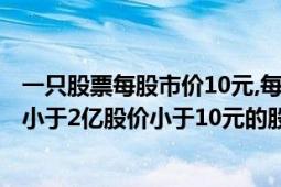 一只股票每股市价10元,每股净资产2元（现在股市中总股本小于2亿股价小于10元的股票有哪些）