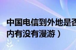 中国电信到外地是否需要漫游（中国电信在省内有没有漫游）