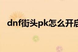 dnf街头pk怎么开启（dnf街头pk怎么开）