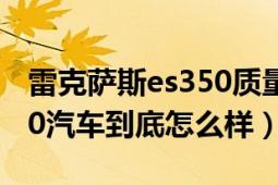 雷克萨斯es350质量怎么样?（雷克萨斯ES350汽车到底怎么样）