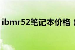 ibmr52笔记本价格（ibmr52笔记本怎么样）