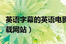 英语字幕的英语电影网站（中英文字幕电影下载网站）