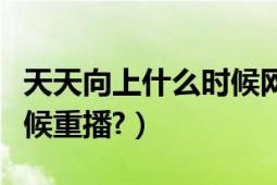 天天向上什么时候网络更新（天天向上什么时候重播?）