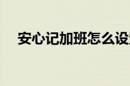 安心记加班怎么设置底薪（安心记加班）