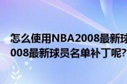 怎么使用NBA2008最新球员名单补丁呢?（怎么使用NBA2008最新球员名单补丁呢?）