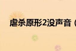 虐杀原形2没声音（虐杀原形2没有声音）