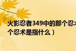 火影忍者349中的那个忍术是指什么（火影忍者349中的那个忍术是指什么）