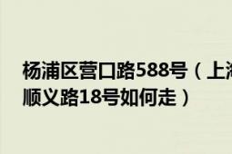 杨浦区营口路588号（上海市杨浦区营口路101号到普陀区顺义路18号如何走）