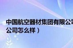 中国航空器材集团有限公司怎么样（中国航空器材集团有限公司怎么样）