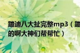 蹦迪八大扯完整mp3（蹦迪八大扯第二部下怎么下载MP3的啊大神们帮帮忙）