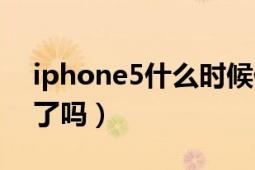 iphone5什么时候停产（请问iPhone5停产了吗）