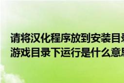 请将汉化程序放到安装目录下运行（请将汉化补丁程序放到游戏目录下运行是什么意思啊）