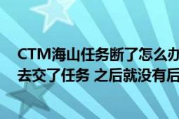 CTM海山任务断了怎么办（做到骑着大鸟打鸟的任务 然后去交了任务 之后就没有后续的了 感觉才做了没多少个啊）