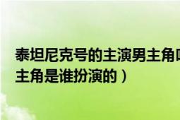 泰坦尼克号的主演男主角叫什么名字（泰坦尼克号里面的男主角是谁扮演的）