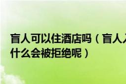 盲人可以住酒店吗（盲人入住酒店无人陪护遭拒盲人入住为什么会被拒绝呢）