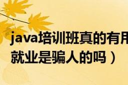 java培训班真的有用吗（java培训出来后保证就业是骗人的吗）