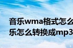 音乐wma格式怎么转换成MP3（Wma的音乐怎么转换成mp3）