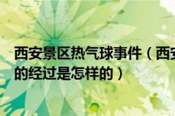 西安景区热气球事件（西安一景区热气球带飞工作人员事发的经过是怎样的）