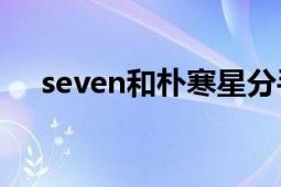 seven和朴寒星分手了吗（还在交往啊）