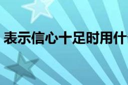 表示信心十足时用什么（表示信心十足时用）