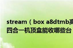 stream（box a8dtmb高清数字有线网络电视 avs 双系统四合一机顶盒能收哪些台）