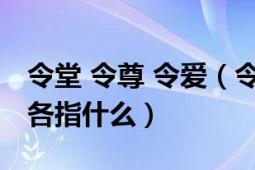 令堂 令尊 令爱（令尊令严令堂令慈令爱令媛各指什么）