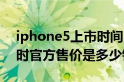 iphone5上市时间中国价格（iphone5上市时官方售价是多少钱）