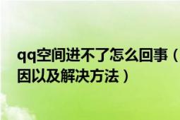 qq空间进不了怎么回事（进不了qq空间怎么办、是什么原因以及解决方法）