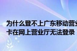 为什么登不上广东移动营业厅（为什么广东移动动感地带的卡在网上营业厅无法登录）