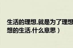 生活的理想,就是为了理想的生活!（生活的理想就是为了理想的生活.什么意思）