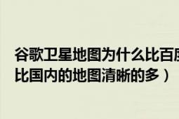 谷歌卫星地图为什么比百度清晰（为什么谷歌的卫星地图要比国内的地图清晰的多）