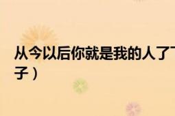 从今以后你就是我的人了下一句（从今以后你是我的所有句子）