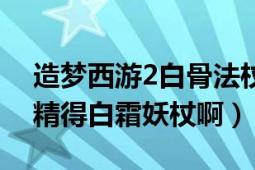 造梦西游2白骨法杖（造梦西游2怎么打白骨精得白霜妖杖啊）