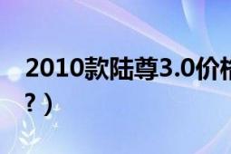 2010款陆尊3.0价格（08年陆尊3.0值得买吗?）