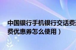 中国银行手机银行交话费送五元（手机充值中国银行5元话费优惠券怎么使用）