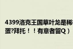 4399洛克王国草叶龙是稀有精灵吗（谁能给我几个培育出的蛋?拜托！！有意者留Q）