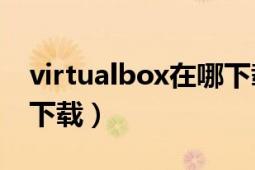 virtualbox在哪下载（VirtualBox官网怎么下载）