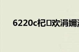 6220c杞欢涓嬭浇（6120c软件版本）