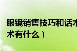 眼镜销售技巧和话术大全（眼镜销售技巧和话术有什么）