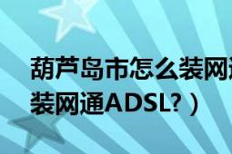 葫芦岛市怎么装网通ADSL?（葫芦岛市怎么装网通ADSL?）