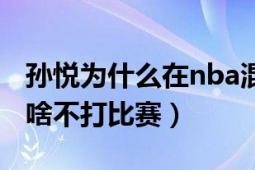 孙悦为什么在nba混不下去（孙悦nba回国为啥不打比赛）