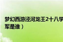 梦幻西游泾河龙王2十八学士（泾河龙王2十八学士和两大将军是谁）