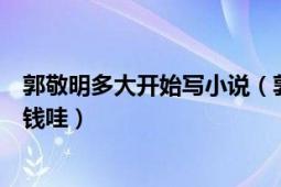 郭敬明多大开始写小说（郭敬明最小说一年大约可以赚多少钱哇）