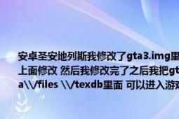 安卓圣安地列斯我修改了gta3.img里面的文件（我把OBB里面的gta3提取出来 在电脑上面修改 然后我修改完了之后我把gta3放在了android\/data\/com.rockstar.gtasa\/files \/texdb里面 可以进入游戏 比如我把坦克改了 我用刷车器刷坦克）