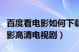 百度看电影如何下载（怎么用百度影音下载电影高清电视剧）